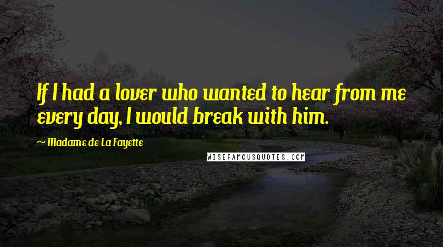 Madame De La Fayette Quotes: If I had a lover who wanted to hear from me every day, I would break with him.