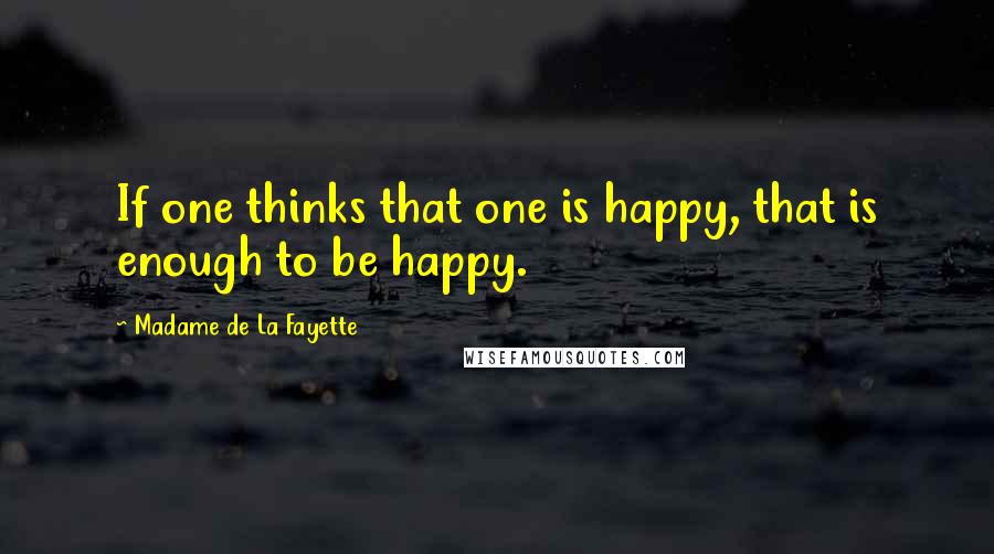 Madame De La Fayette Quotes: If one thinks that one is happy, that is enough to be happy.