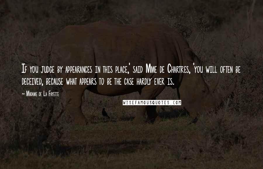Madame De La Fayette Quotes: If you judge by appearances in this place,' said Mme de Chartres, 'you will often be deceived, because what appears to be the case hardly ever is.