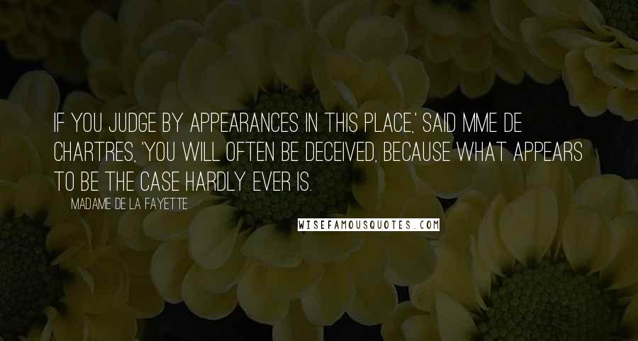 Madame De La Fayette Quotes: If you judge by appearances in this place,' said Mme de Chartres, 'you will often be deceived, because what appears to be the case hardly ever is.