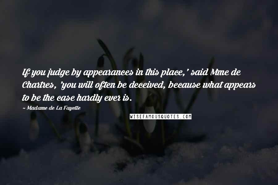 Madame De La Fayette Quotes: If you judge by appearances in this place,' said Mme de Chartres, 'you will often be deceived, because what appears to be the case hardly ever is.