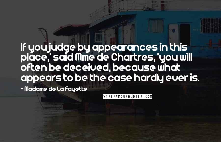 Madame De La Fayette Quotes: If you judge by appearances in this place,' said Mme de Chartres, 'you will often be deceived, because what appears to be the case hardly ever is.