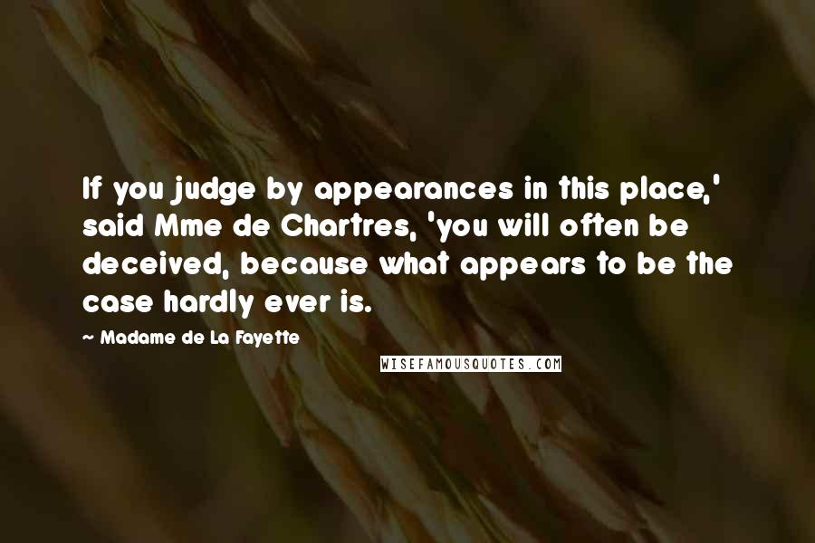 Madame De La Fayette Quotes: If you judge by appearances in this place,' said Mme de Chartres, 'you will often be deceived, because what appears to be the case hardly ever is.