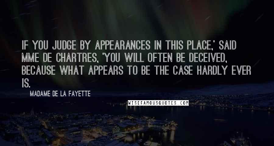Madame De La Fayette Quotes: If you judge by appearances in this place,' said Mme de Chartres, 'you will often be deceived, because what appears to be the case hardly ever is.