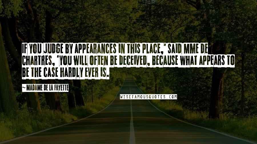 Madame De La Fayette Quotes: If you judge by appearances in this place,' said Mme de Chartres, 'you will often be deceived, because what appears to be the case hardly ever is.