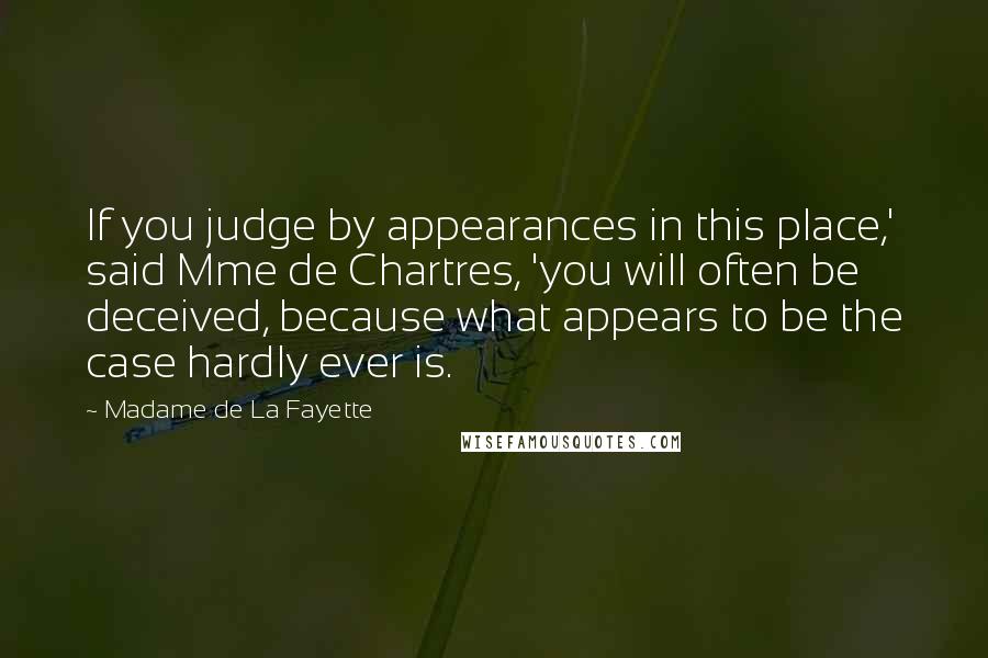 Madame De La Fayette Quotes: If you judge by appearances in this place,' said Mme de Chartres, 'you will often be deceived, because what appears to be the case hardly ever is.