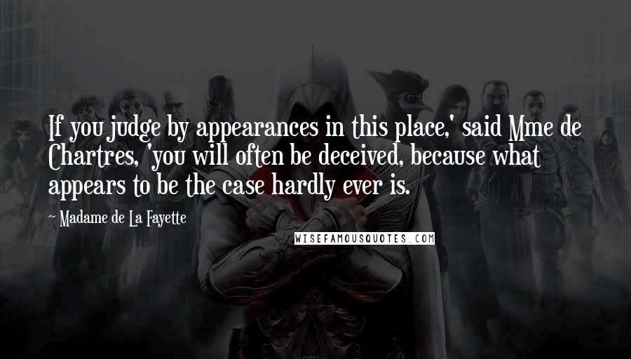 Madame De La Fayette Quotes: If you judge by appearances in this place,' said Mme de Chartres, 'you will often be deceived, because what appears to be the case hardly ever is.