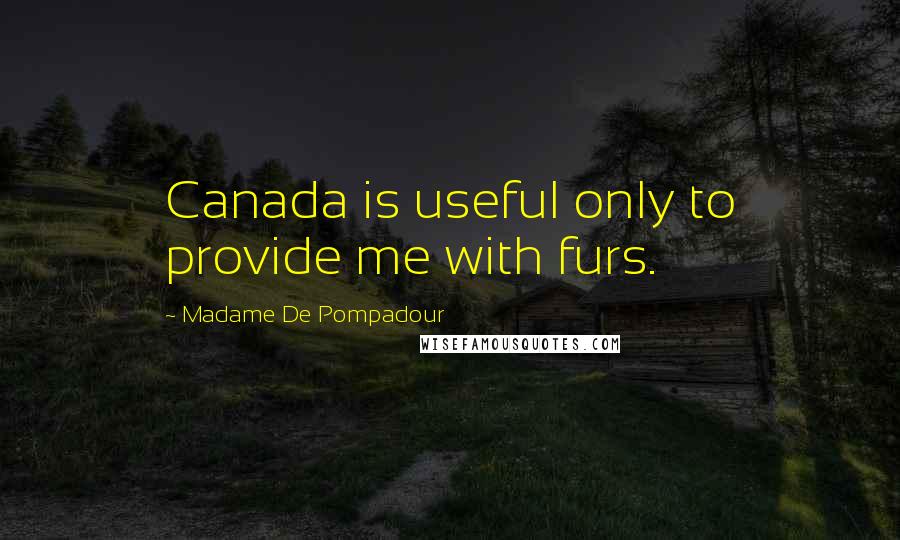 Madame De Pompadour Quotes: Canada is useful only to provide me with furs.