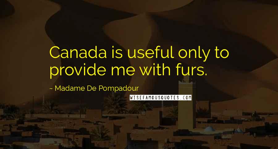 Madame De Pompadour Quotes: Canada is useful only to provide me with furs.