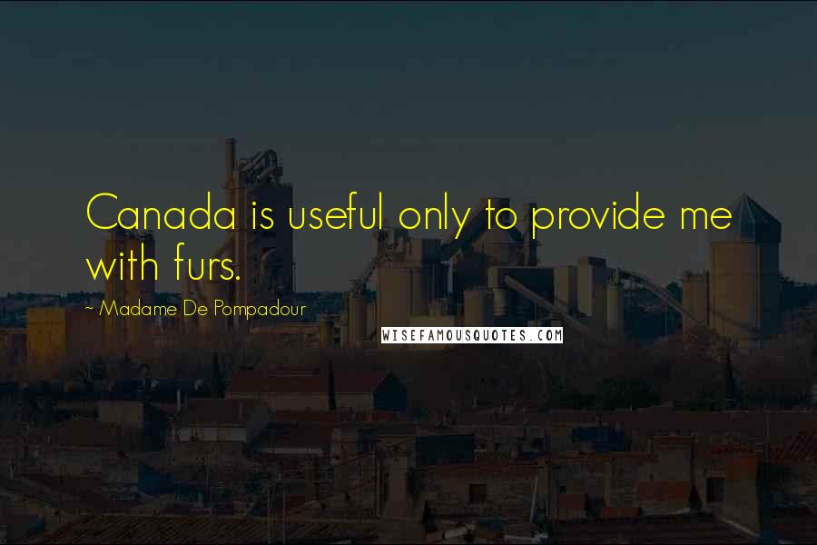 Madame De Pompadour Quotes: Canada is useful only to provide me with furs.