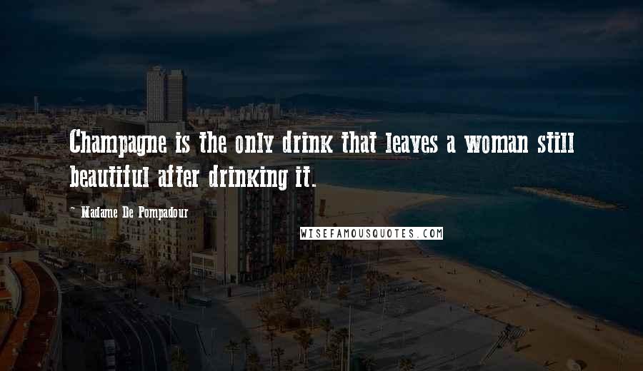 Madame De Pompadour Quotes: Champagne is the only drink that leaves a woman still beautiful after drinking it.