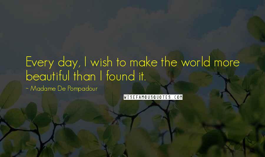 Madame De Pompadour Quotes: Every day, I wish to make the world more beautiful than I found it.