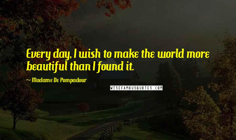 Madame De Pompadour Quotes: Every day, I wish to make the world more beautiful than I found it.