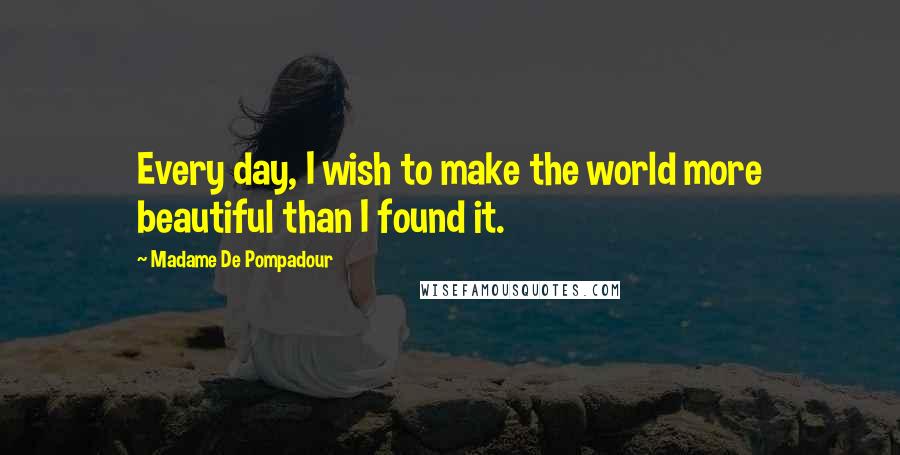 Madame De Pompadour Quotes: Every day, I wish to make the world more beautiful than I found it.