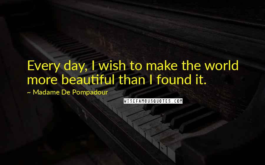 Madame De Pompadour Quotes: Every day, I wish to make the world more beautiful than I found it.