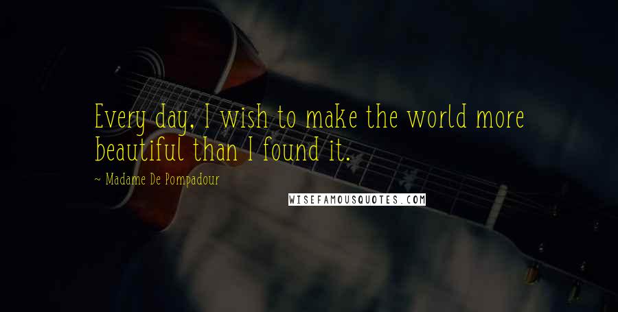 Madame De Pompadour Quotes: Every day, I wish to make the world more beautiful than I found it.