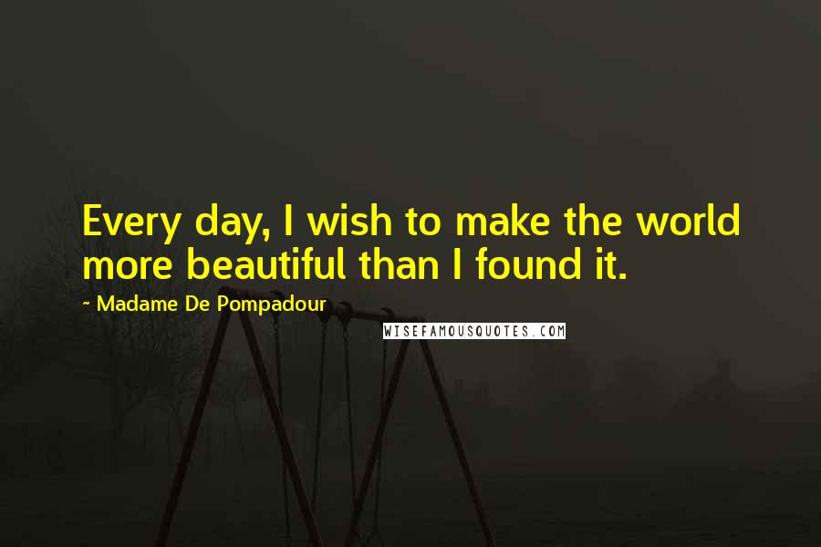 Madame De Pompadour Quotes: Every day, I wish to make the world more beautiful than I found it.