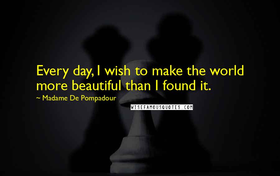 Madame De Pompadour Quotes: Every day, I wish to make the world more beautiful than I found it.