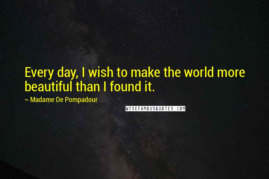 Madame De Pompadour Quotes: Every day, I wish to make the world more beautiful than I found it.