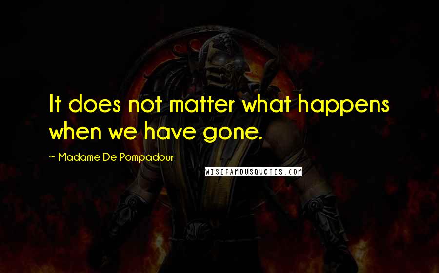 Madame De Pompadour Quotes: It does not matter what happens when we have gone.