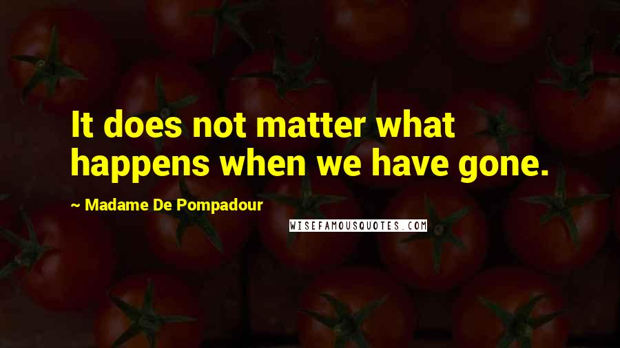 Madame De Pompadour Quotes: It does not matter what happens when we have gone.