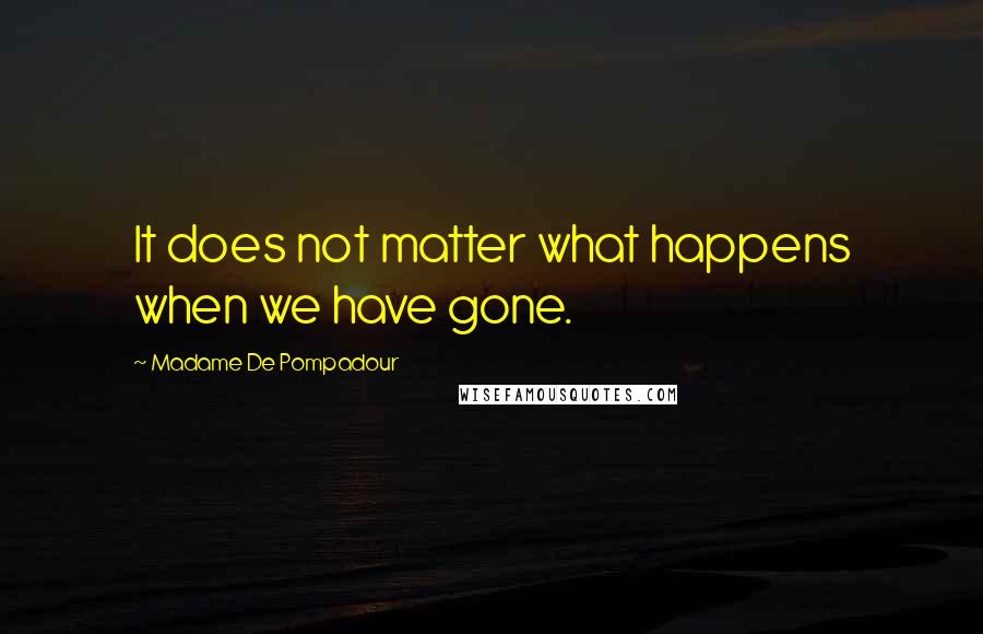 Madame De Pompadour Quotes: It does not matter what happens when we have gone.
