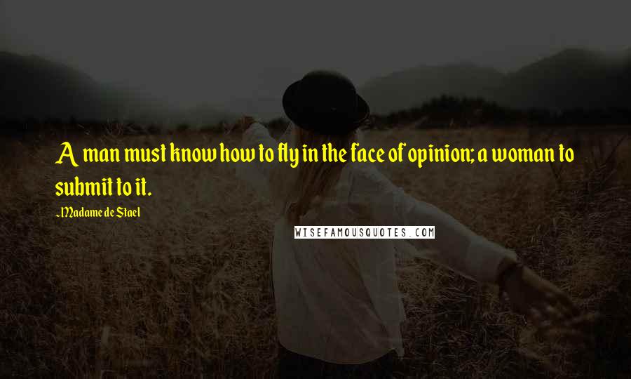 Madame De Stael Quotes: A man must know how to fly in the face of opinion; a woman to submit to it.