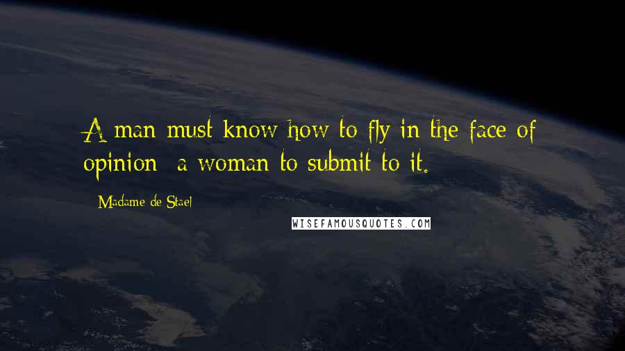 Madame De Stael Quotes: A man must know how to fly in the face of opinion; a woman to submit to it.