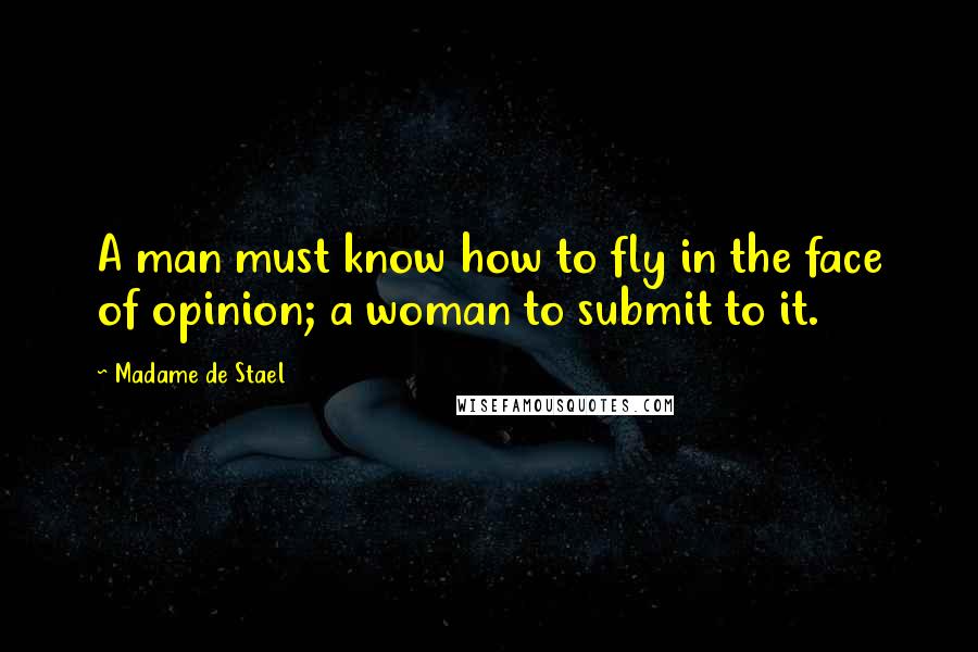 Madame De Stael Quotes: A man must know how to fly in the face of opinion; a woman to submit to it.