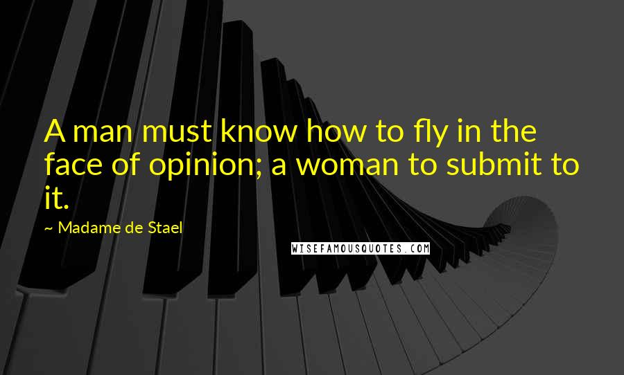 Madame De Stael Quotes: A man must know how to fly in the face of opinion; a woman to submit to it.