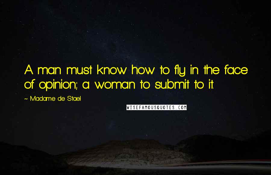 Madame De Stael Quotes: A man must know how to fly in the face of opinion; a woman to submit to it.