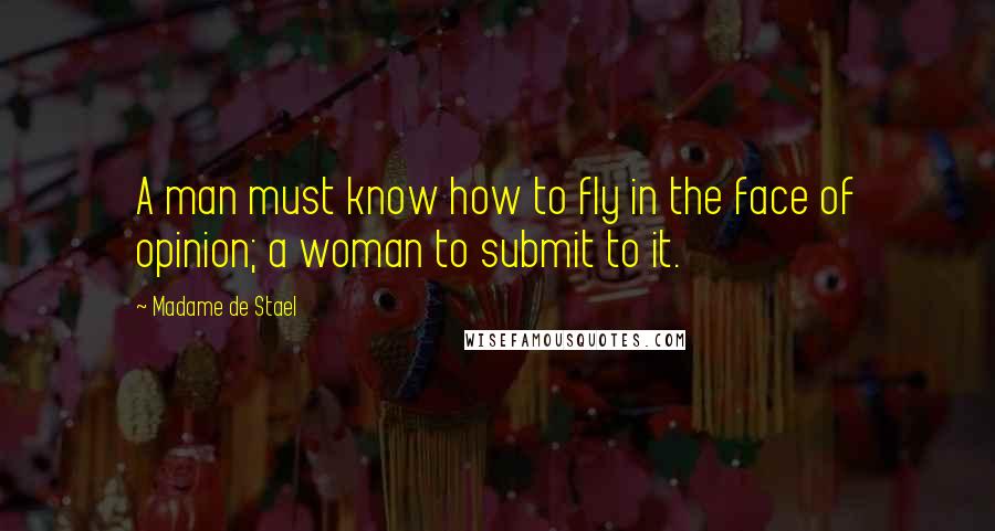 Madame De Stael Quotes: A man must know how to fly in the face of opinion; a woman to submit to it.