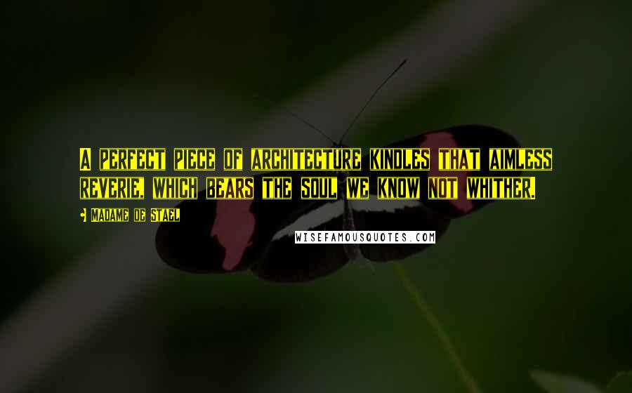Madame De Stael Quotes: A perfect piece of architecture kindles that aimless reverie, which bears the soul we know not whither.