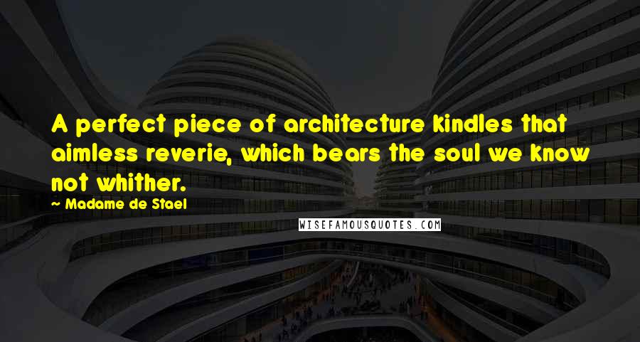 Madame De Stael Quotes: A perfect piece of architecture kindles that aimless reverie, which bears the soul we know not whither.