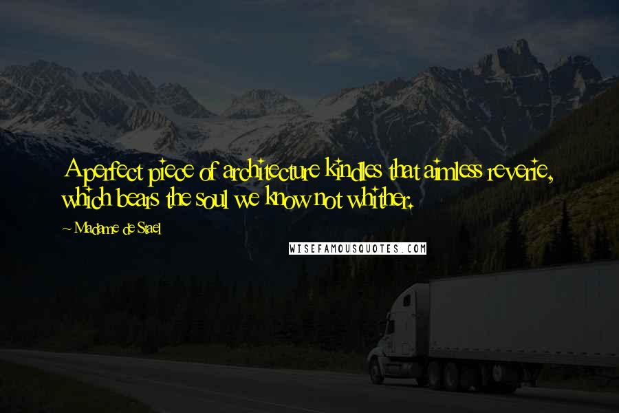 Madame De Stael Quotes: A perfect piece of architecture kindles that aimless reverie, which bears the soul we know not whither.