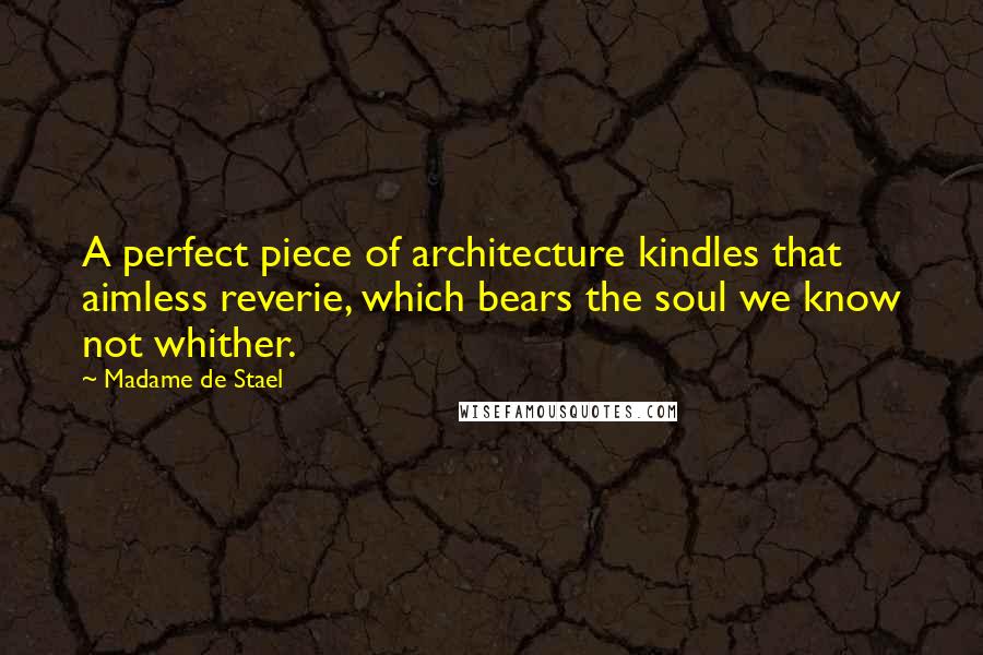 Madame De Stael Quotes: A perfect piece of architecture kindles that aimless reverie, which bears the soul we know not whither.