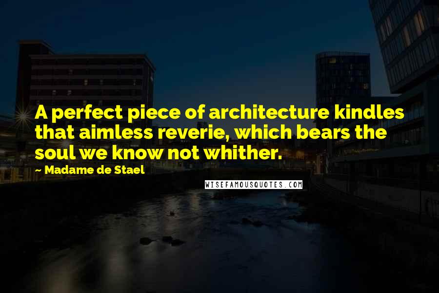 Madame De Stael Quotes: A perfect piece of architecture kindles that aimless reverie, which bears the soul we know not whither.