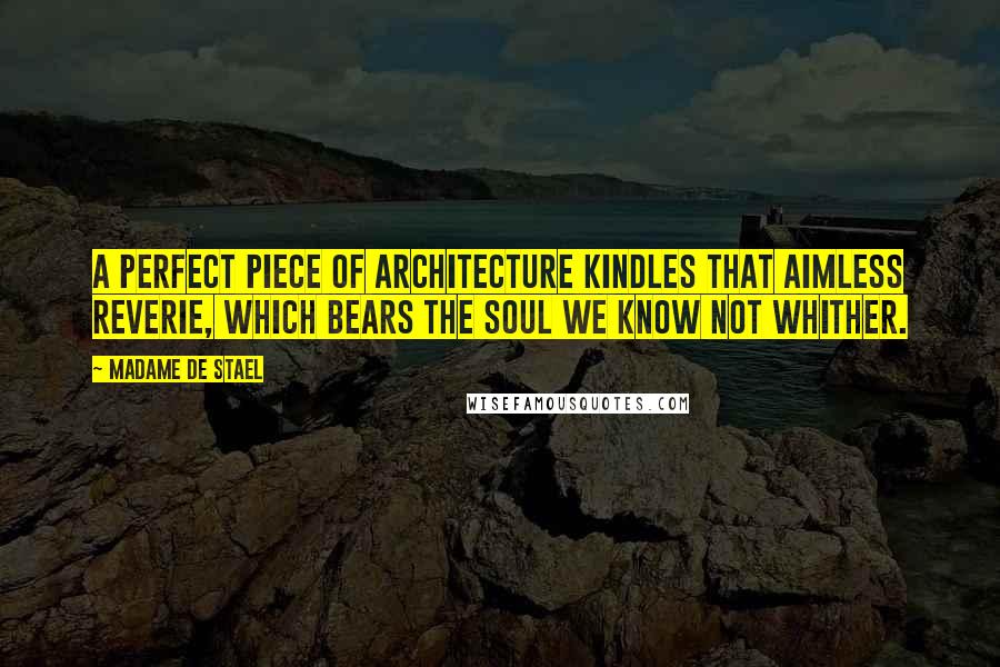 Madame De Stael Quotes: A perfect piece of architecture kindles that aimless reverie, which bears the soul we know not whither.