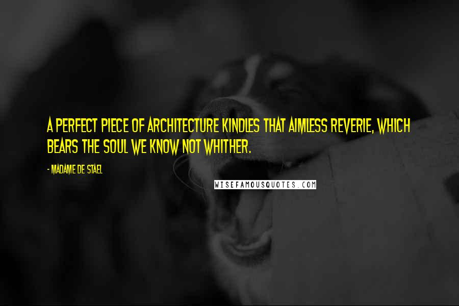 Madame De Stael Quotes: A perfect piece of architecture kindles that aimless reverie, which bears the soul we know not whither.