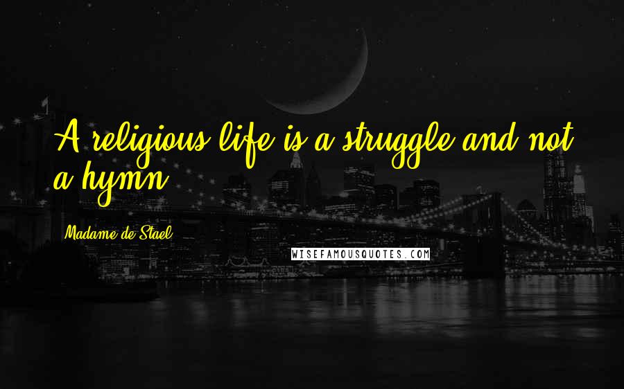 Madame De Stael Quotes: A religious life is a struggle and not a hymn.