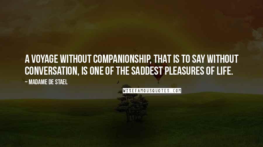 Madame De Stael Quotes: A voyage without companionship, that is to say without conversation, is one of the saddest pleasures of life.