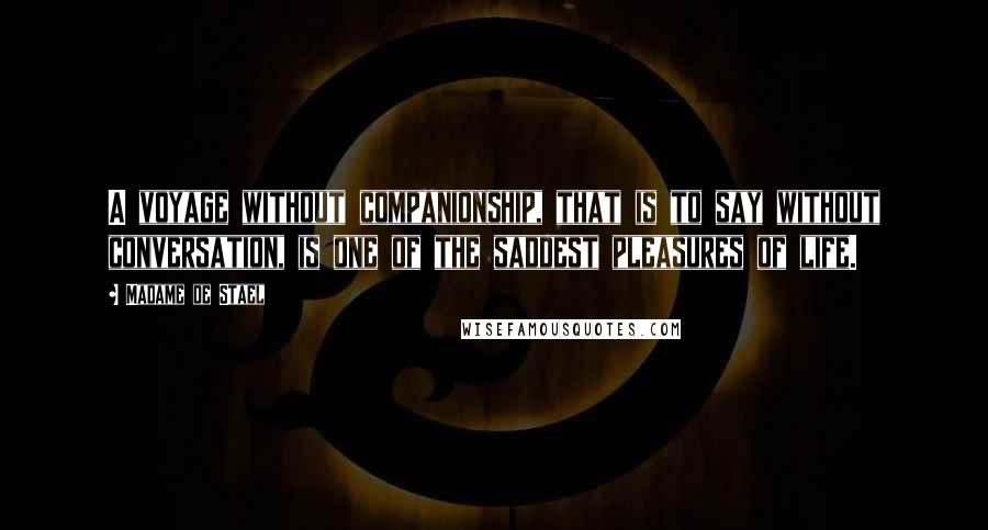 Madame De Stael Quotes: A voyage without companionship, that is to say without conversation, is one of the saddest pleasures of life.