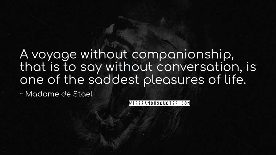 Madame De Stael Quotes: A voyage without companionship, that is to say without conversation, is one of the saddest pleasures of life.