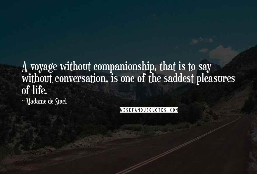 Madame De Stael Quotes: A voyage without companionship, that is to say without conversation, is one of the saddest pleasures of life.