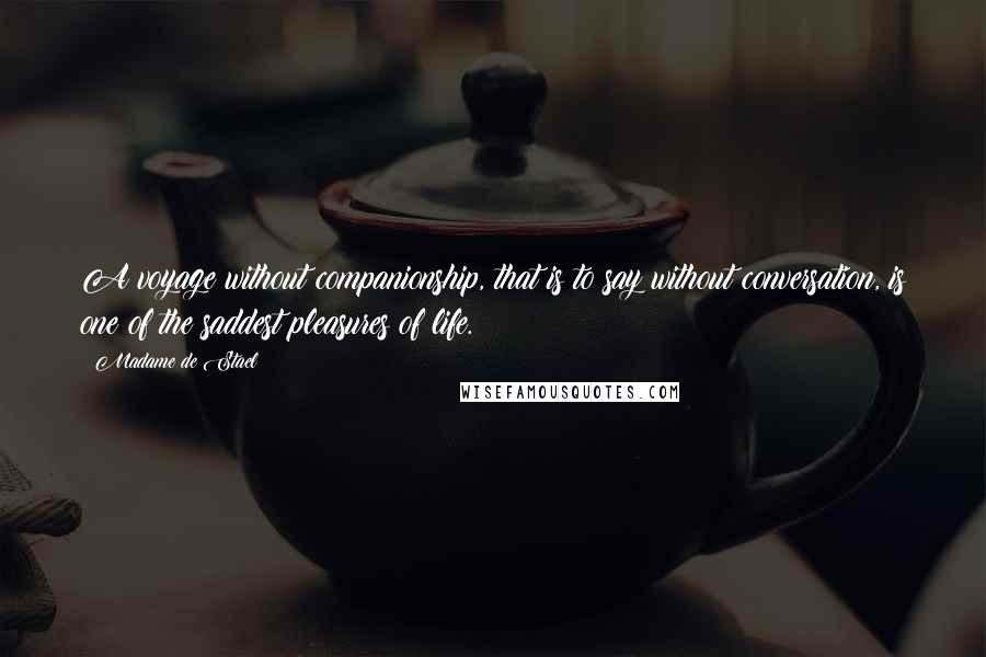 Madame De Stael Quotes: A voyage without companionship, that is to say without conversation, is one of the saddest pleasures of life.