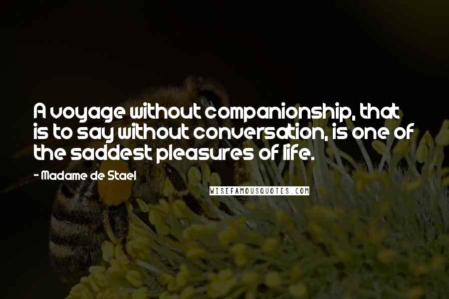 Madame De Stael Quotes: A voyage without companionship, that is to say without conversation, is one of the saddest pleasures of life.