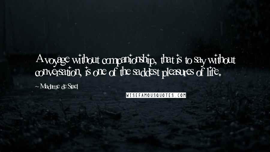 Madame De Stael Quotes: A voyage without companionship, that is to say without conversation, is one of the saddest pleasures of life.