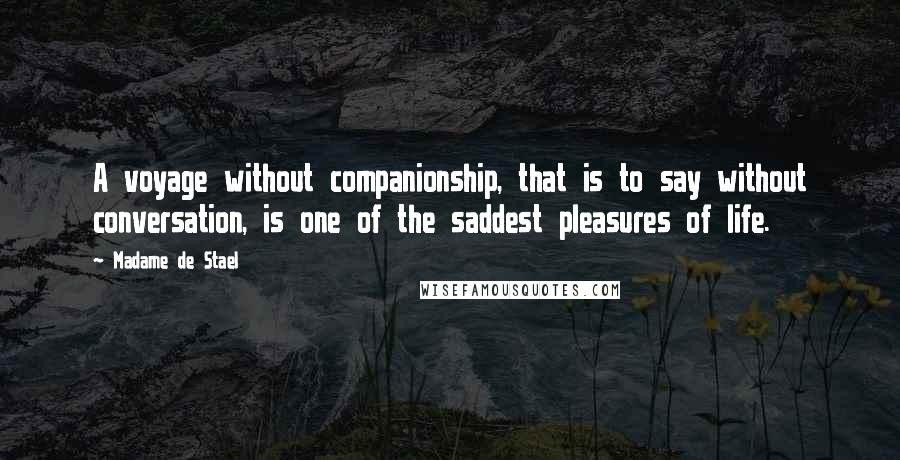 Madame De Stael Quotes: A voyage without companionship, that is to say without conversation, is one of the saddest pleasures of life.