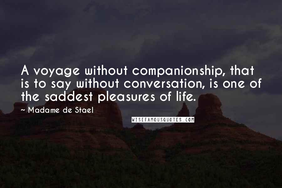 Madame De Stael Quotes: A voyage without companionship, that is to say without conversation, is one of the saddest pleasures of life.