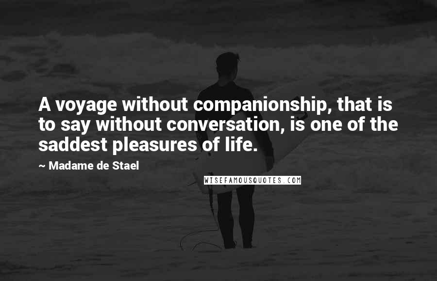 Madame De Stael Quotes: A voyage without companionship, that is to say without conversation, is one of the saddest pleasures of life.